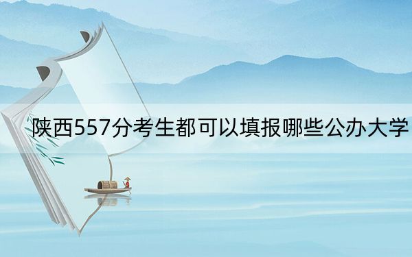陕西557分考生都可以填报哪些公办大学?(附近三年557分大学录取名单)