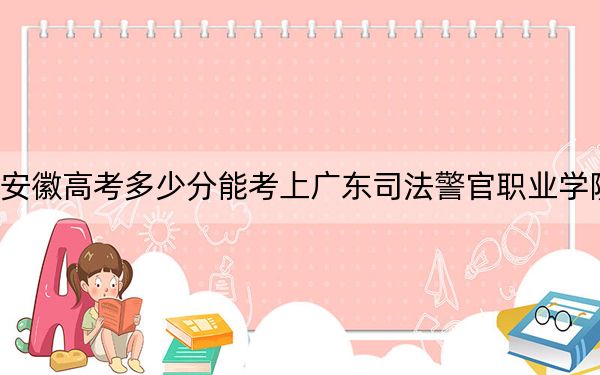 安徽高考多少分能考上广东司法警官职业学院？附2022-2024年最低录取分数线