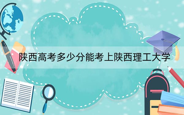 陕西高考多少分能考上陕西理工大学？附2022-2024年最低录取分数线