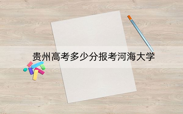 贵州高考多少分报考河海大学？附2022-2024年最低录取分数线