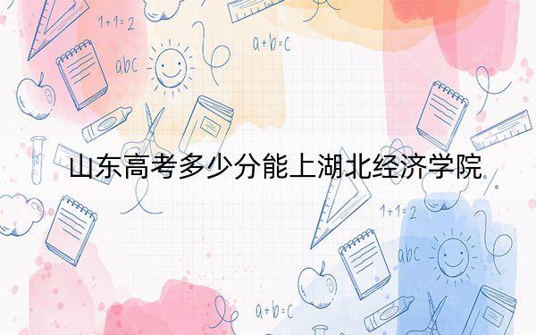 山东高考多少分能上湖北经济学院？附2022-2024年最低录取分数线