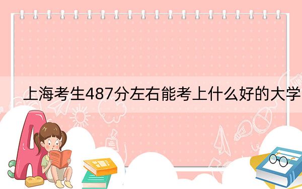 上海考生487分左右能考上什么好的大学？（附带近三年高考大学录取名单）