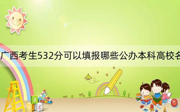 广西考生532分可以填报哪些公办本科高校名单？（供2025年考生参考）