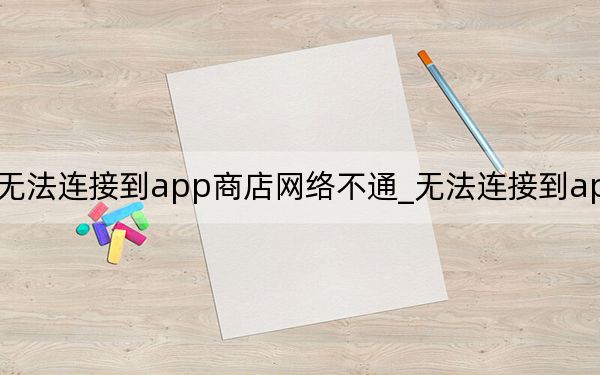 无法连接到app商店网络不通_无法连接到app商店