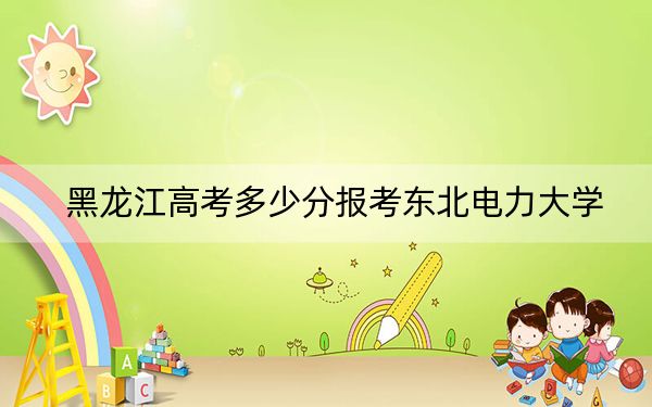 黑龙江高考多少分报考东北电力大学？附2022-2024年最低录取分数线