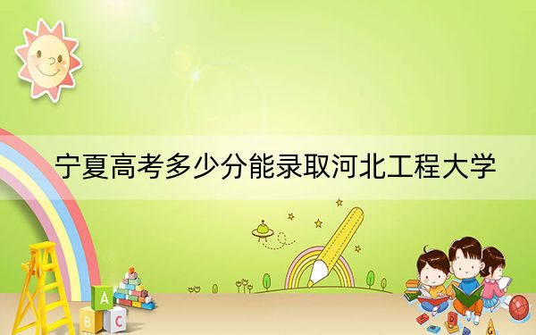 宁夏高考多少分能录取河北工程大学？附2022-2024年院校最低投档线