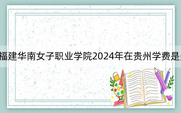 福建华南女子职业学院2024年在贵州学费是多少？贵州考生2025年参考