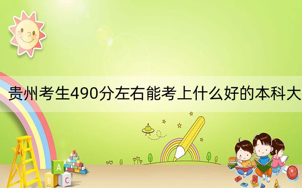 贵州考生490分左右能考上什么好的本科大学？（附带2022-2024年490录取大学名单）