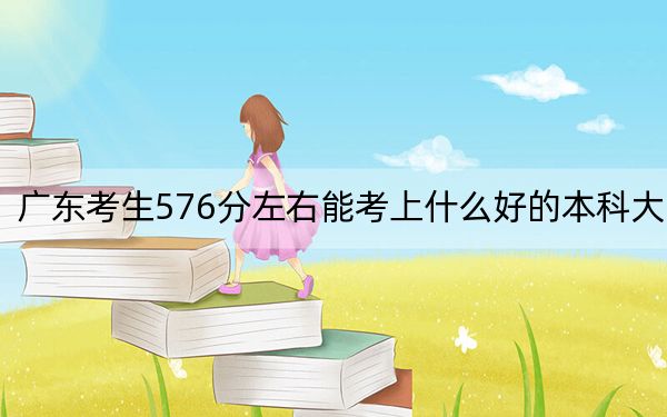 广东考生576分左右能考上什么好的本科大学？ 2024年高考有43所576录取的大学