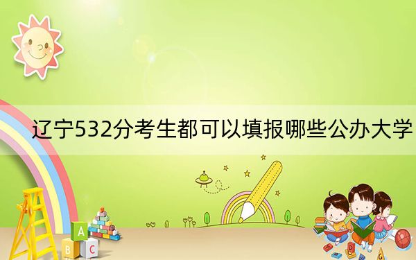辽宁532分考生都可以填报哪些公办大学？（附带近三年高考大学录取名单）