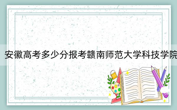 安徽高考多少分报考赣南师范大学科技学院？附2022-2024年最低录取分数线