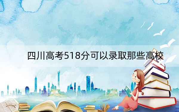 四川高考518分可以录取那些高校? 2025年高考可以填报49所大学