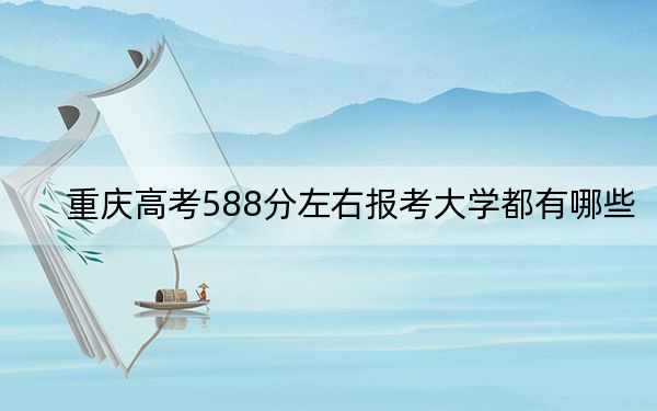 重庆高考588分左右报考大学都有哪些？（供2025年考生参考）