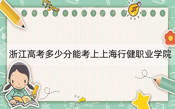 浙江高考多少分能考上上海行健职业学院？附2022-2024年最低录取分数线