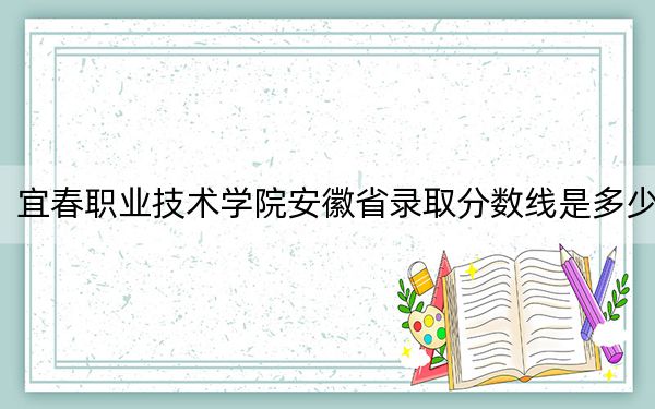 宜春职业技术学院安徽省录取分数线是多少?学费又是多少?