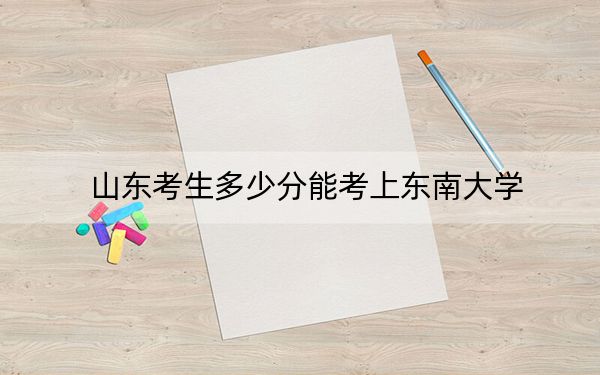 山东考生多少分能考上东南大学？附2022-2024年院校投档线