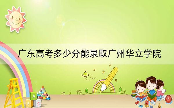 广东高考多少分能录取广州华立学院?附2022-2024年最低录取分数线
