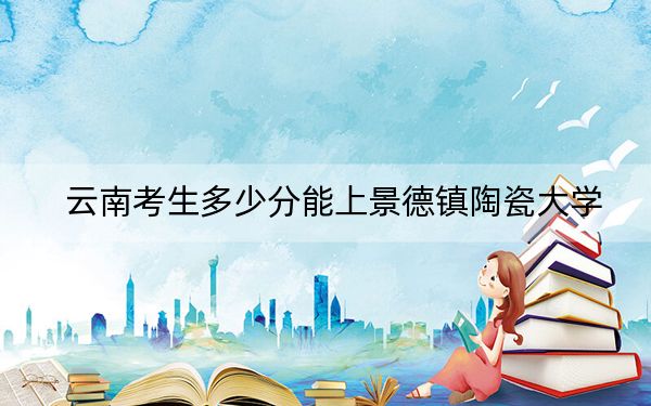 云南考生多少分能上景德镇陶瓷大学？附2022-2024年最低录取分数线