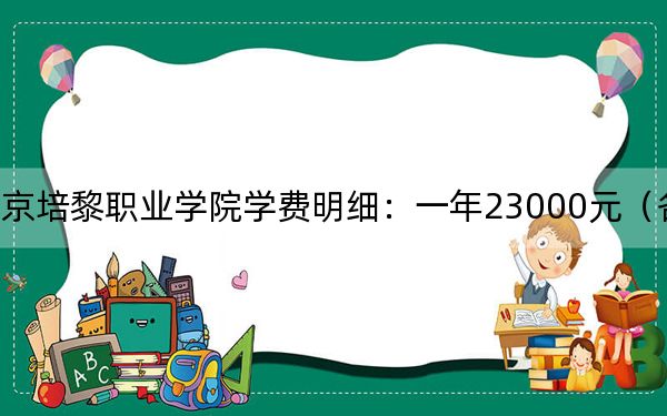2024年北京培黎职业学院学费明细：一年23000元（各专业收费标准）