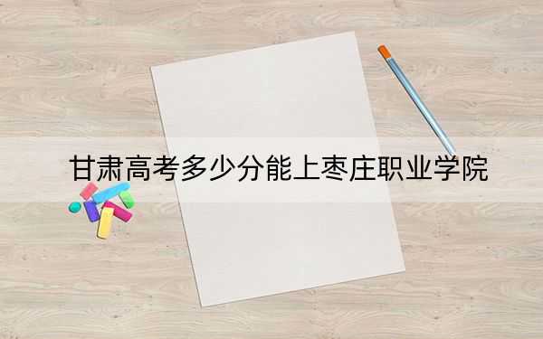 甘肃高考多少分能上枣庄职业学院？附2022-2024年最低录取分数线