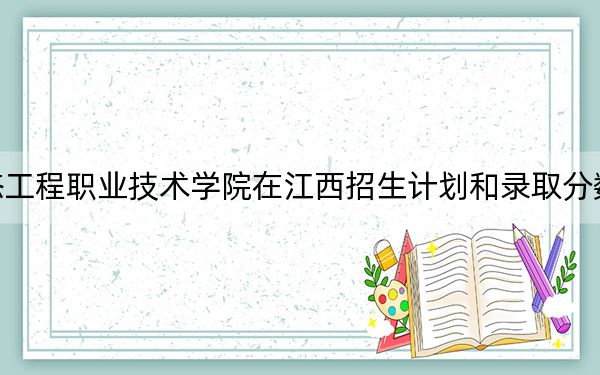 湖北生态工程职业技术学院在江西招生计划和录取分数线是多少？2025江西考生参考