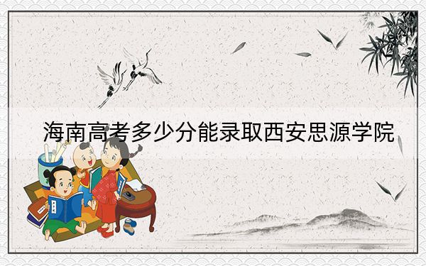 海南高考多少分能录取西安思源学院？附2022-2024年最低录取分数线