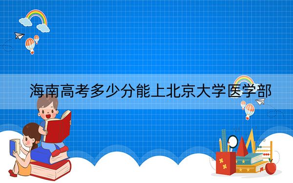 海南高考多少分能上北京大学医学部？附2022-2024年最低录取分数线