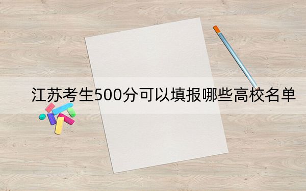 江苏考生500分可以填报哪些高校名单？（附带2022-2024年500左右大学名单）