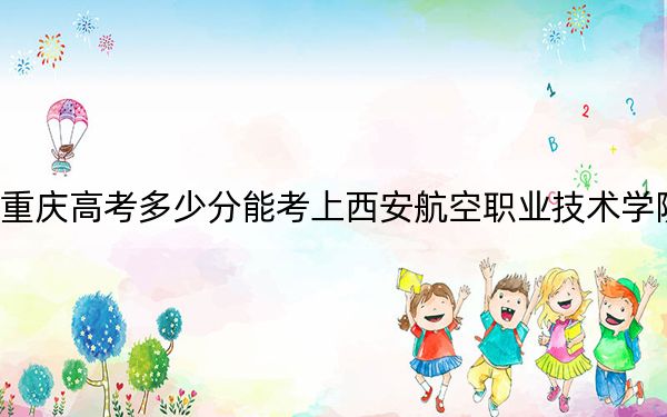 重庆高考多少分能考上西安航空职业技术学院？附2022-2024年最低录取分数线