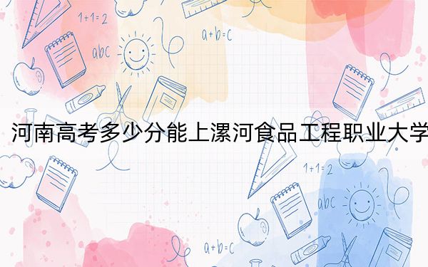 河南高考多少分能上漯河食品工程职业大学？附2022-2024年最低录取分数线