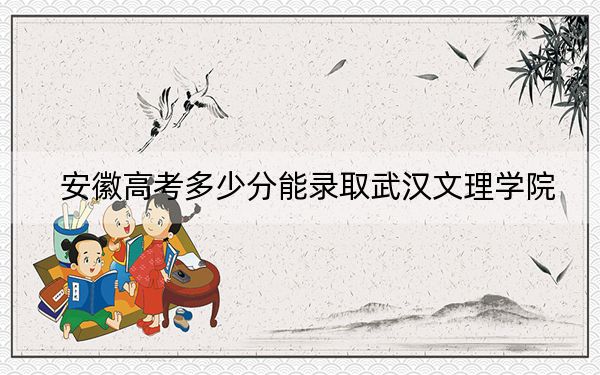 安徽高考多少分能录取武汉文理学院？2024年历史类最低481分 物理类最低481分