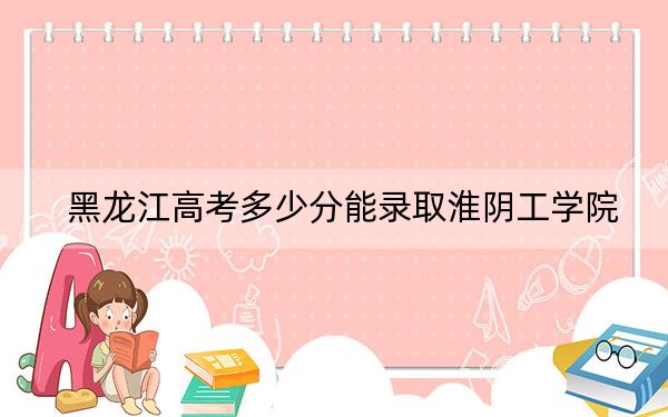 黑龙江高考多少分能录取淮阴工学院？附2022-2024年最低录取分数线