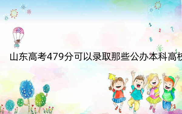 山东高考479分可以录取那些公办本科高校？ 2025年高考可以填报20所大学