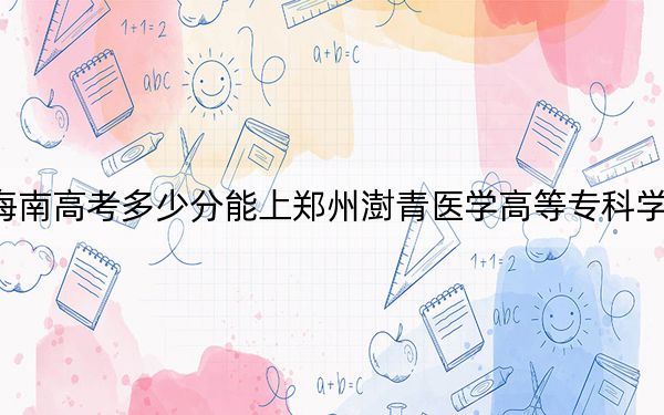 海南高考多少分能上郑州澍青医学高等专科学校?附2022-2024年最低录取分数线