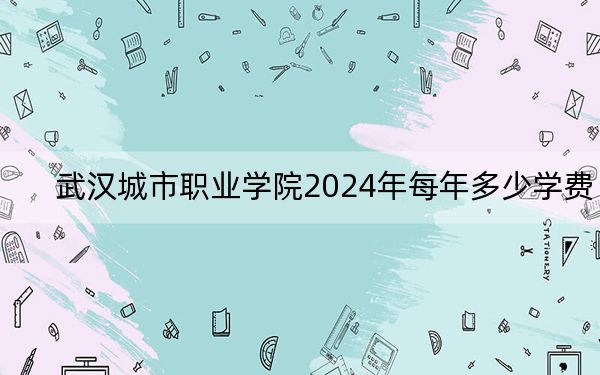 武汉城市职业学院2024年每年多少学费？每年5000元（供山西考生参考）