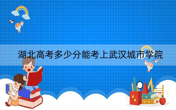 湖北高考多少分能考上武汉城市学院？2024年历史类投档线433分 物理类437分