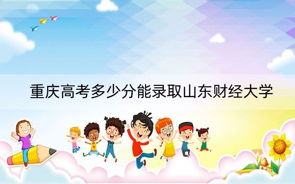 重庆高考多少分能录取山东财经大学？2024年历史类投档线522分 物理类521分