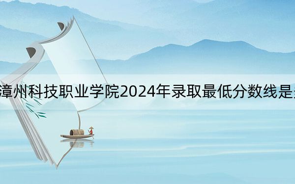 漳州科技职业学院2024年录取最低分数线是多少？贵州考生2025年参考