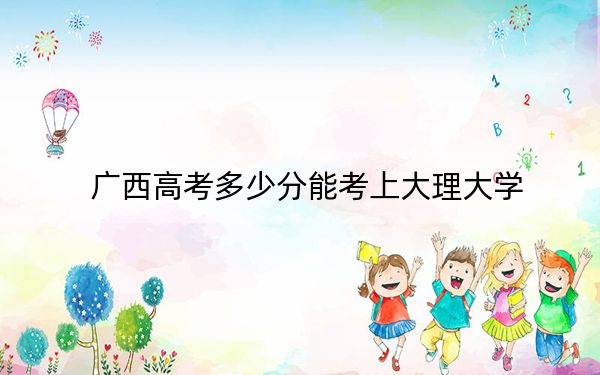 广西高考多少分能考上大理大学？附2022-2024年最低录取分数线