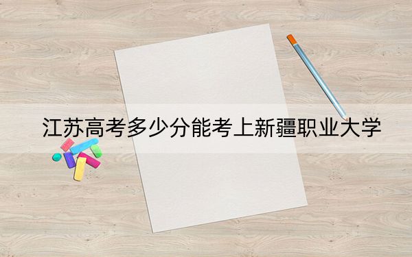 江苏高考多少分能考上新疆职业大学？附2022-2024年最低录取分数线