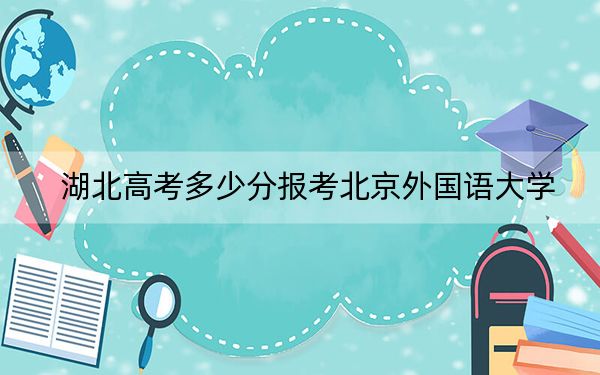 湖北高考多少分报考北京外国语大学？2024年历史类录取分599分 物理类605分