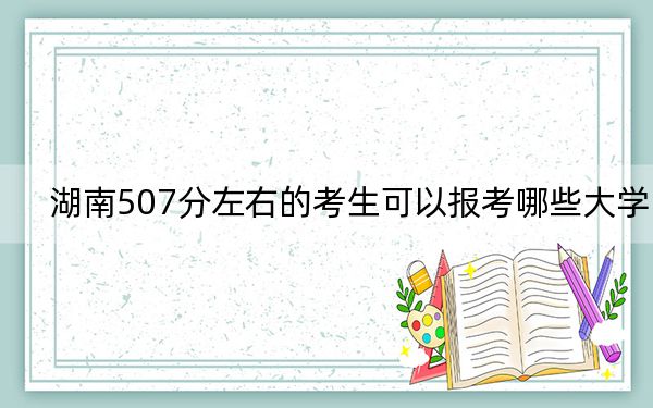 湖南507分左右的考生可以报考哪些大学？ 2024年录取最低分507的大学