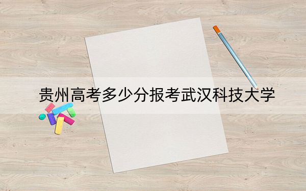 贵州高考多少分报考武汉科技大学？2024年历史类录取分530分 物理类475分