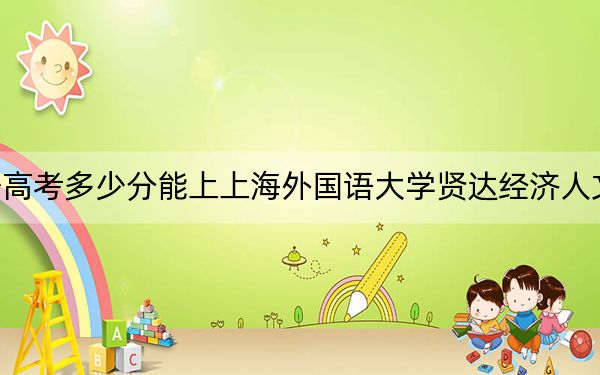 辽宁高考多少分能上上海外国语大学贤达经济人文学院？2024年历史类录取分400分 物理类433分
