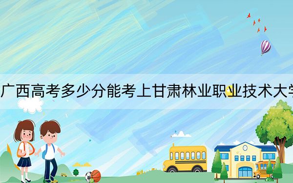 广西高考多少分能考上甘肃林业职业技术大学？附2022-2024年最低录取分数线