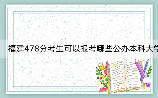 福建478分考生可以报考哪些公办本科大学？ 2025年高考可以填报22所大学