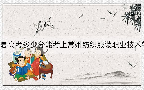 宁夏高考多少分能考上常州纺织服装职业技术学院？附2022-2024年最低录取分数线