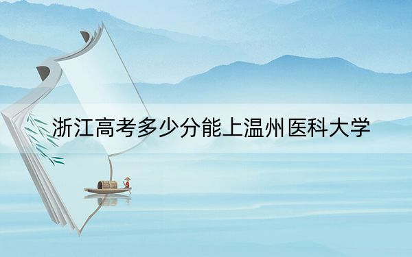 浙江高考多少分能上温州医科大学？附带近三年最低录取分数线