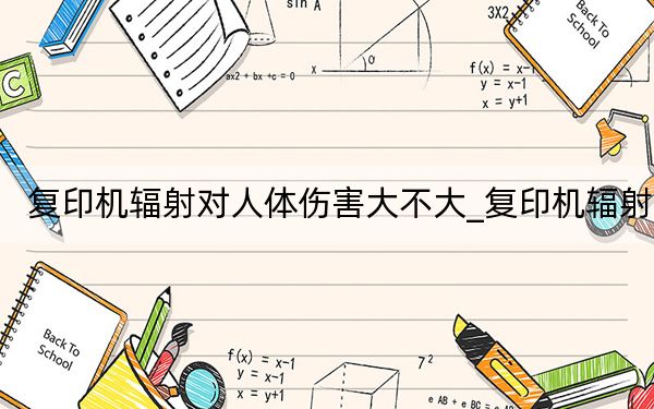 复印机辐射对人体伤害大不大_复印机辐射