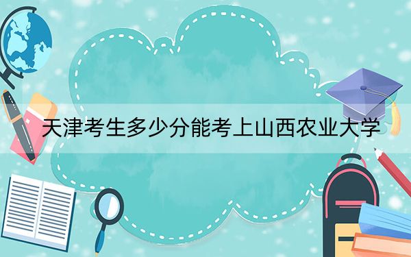 天津考生多少分能考上山西农业大学？2024年综合录取分494分